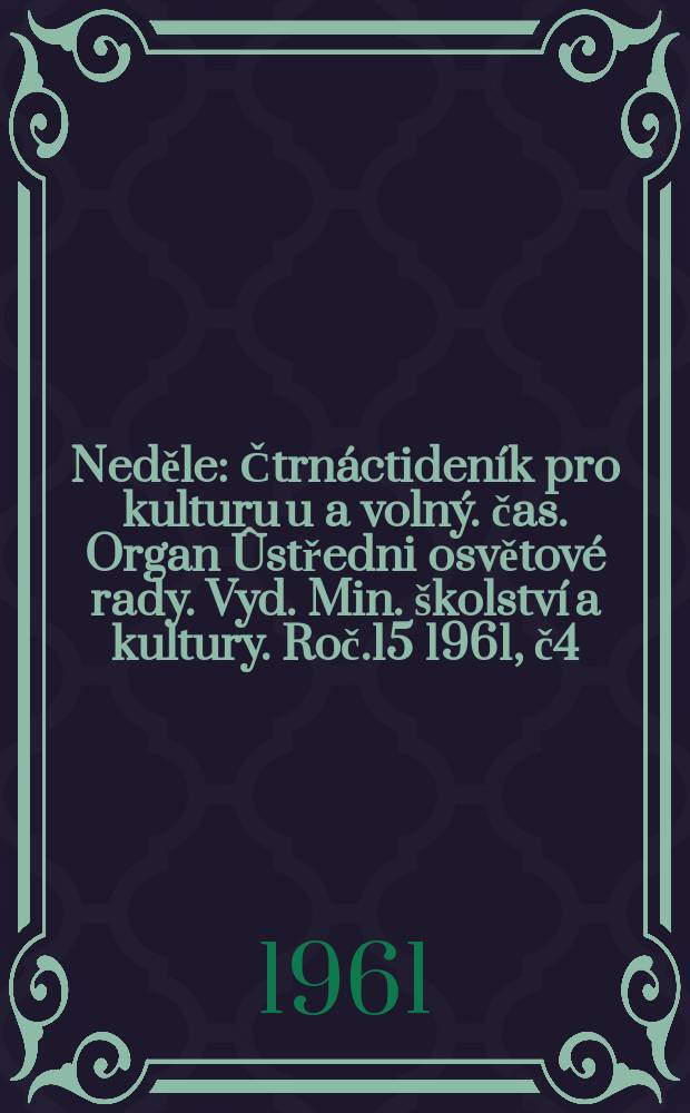 Neděle : Čtrnáctideník pro kulturu u a volný. čas. Organ Ûstředni osvětové rady. Vyd. Min. školství a kultury. Roč.15 1961, č4