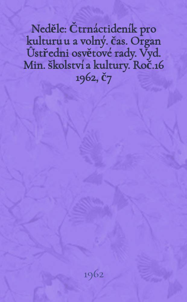 Neděle : Čtrnáctideník pro kulturu u a volný. čas. Organ Ûstředni osvětové rady. Vyd. Min. školství a kultury. Roč.16 1962, č7