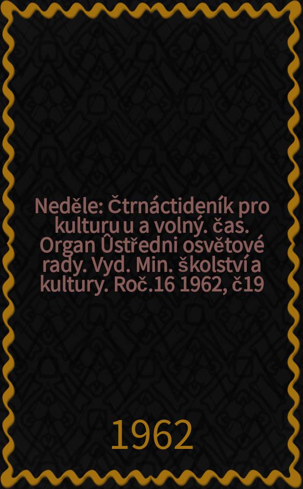Neděle : Čtrnáctideník pro kulturu u a volný. čas. Organ Ûstředni osvětové rady. Vyd. Min. školství a kultury. Roč.16 1962, č19