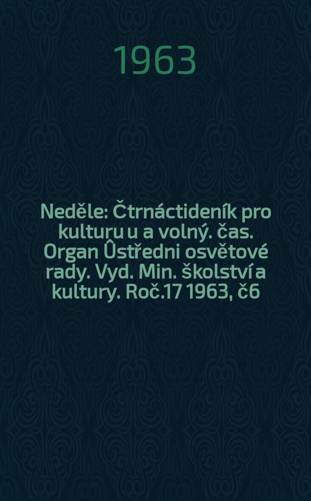 Neděle : Čtrnáctideník pro kulturu u a volný. čas. Organ Ûstředni osvětové rady. Vyd. Min. školství a kultury. Roč.17 1963, č6