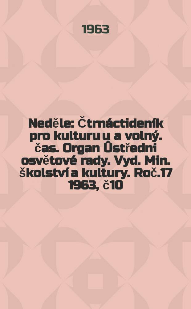Neděle : Čtrn&aacute;ctiden&iacute;k pro kulturu u a voln&yacute;. čas. Organ &Ucirc;středni osvětov&eacute; rady. Vyd. Min. &scaron;kolstv&iacute; a kultury. Roč.17 1963, č10