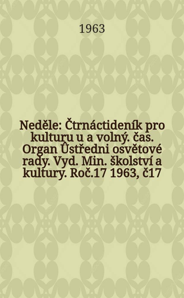 Neděle : Čtrnáctideník pro kulturu u a volný. čas. Organ Ûstředni osvětové rady. Vyd. Min. školství a kultury. Roč.17 1963, č17