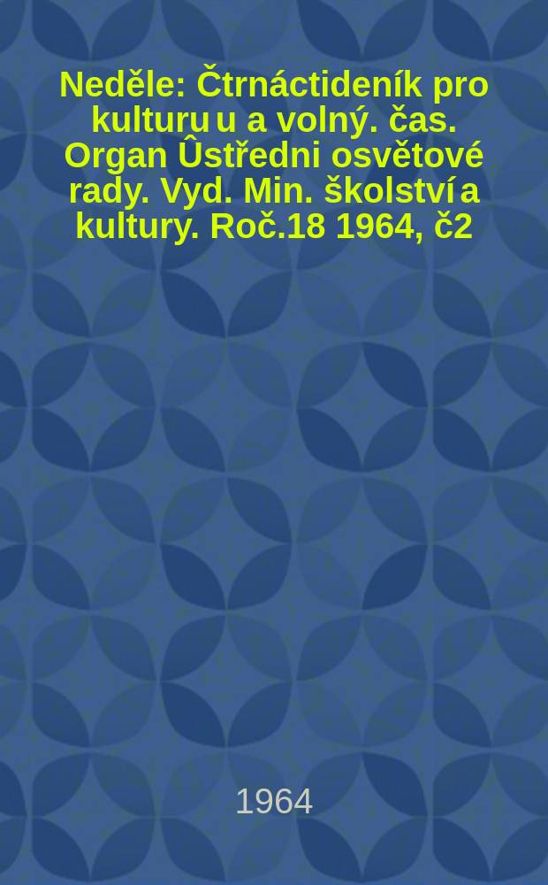 Neděle : Čtrnáctideník pro kulturu u a volný. čas. Organ Ûstředni osvětové rady. Vyd. Min. školství a kultury. Roč.18 1964, č2