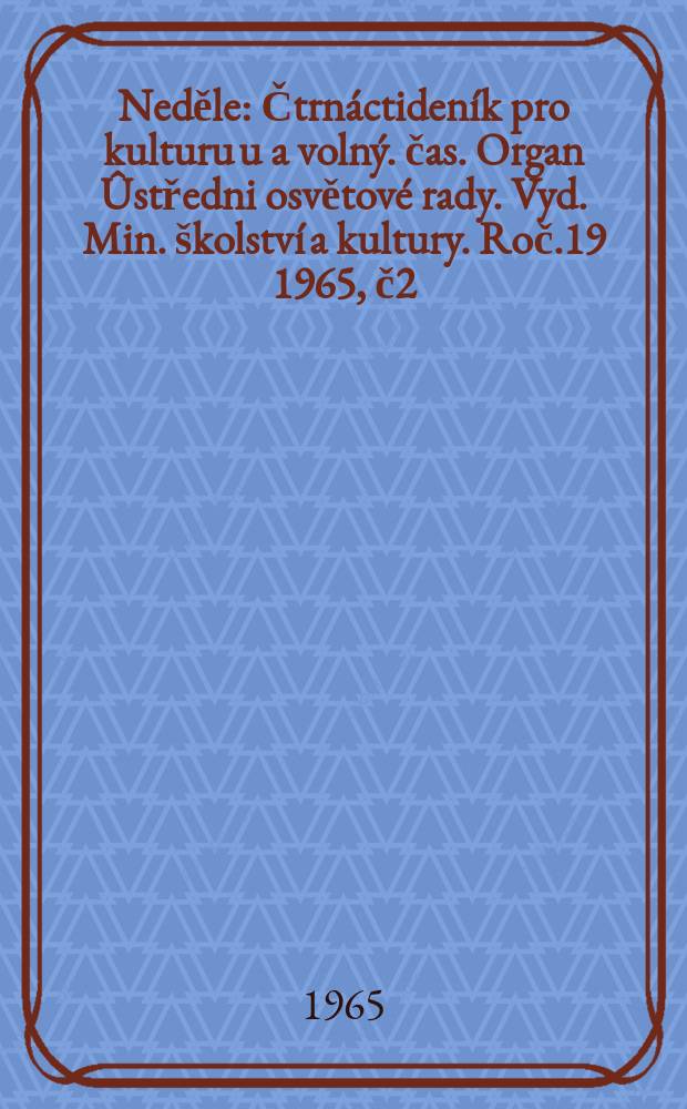 Neděle : Čtrnáctideník pro kulturu u a volný. čas. Organ Ûstředni osvětové rady. Vyd. Min. školství a kultury. Roč.19 1965, č2