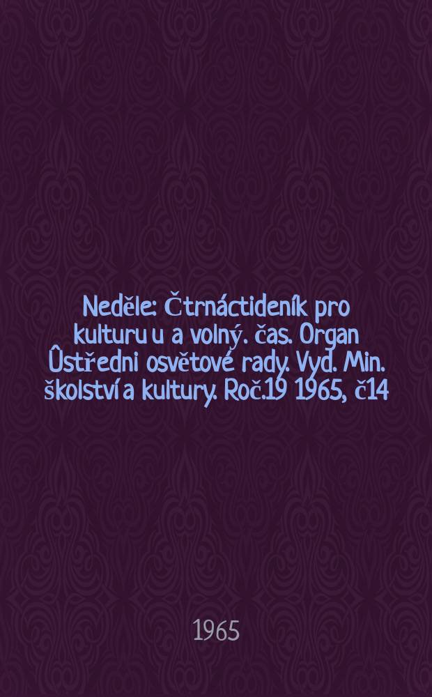 Neděle : Čtrnáctideník pro kulturu u a volný. čas. Organ Ûstředni osvětové rady. Vyd. Min. školství a kultury. Roč.19 1965, č14