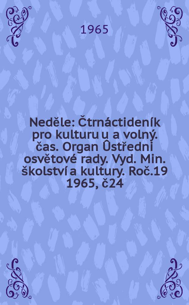 Neděle : Čtrnáctideník pro kulturu u a volný. čas. Organ Ûstředni osvětové rady. Vyd. Min. školství a kultury. Roč.19 1965, č24