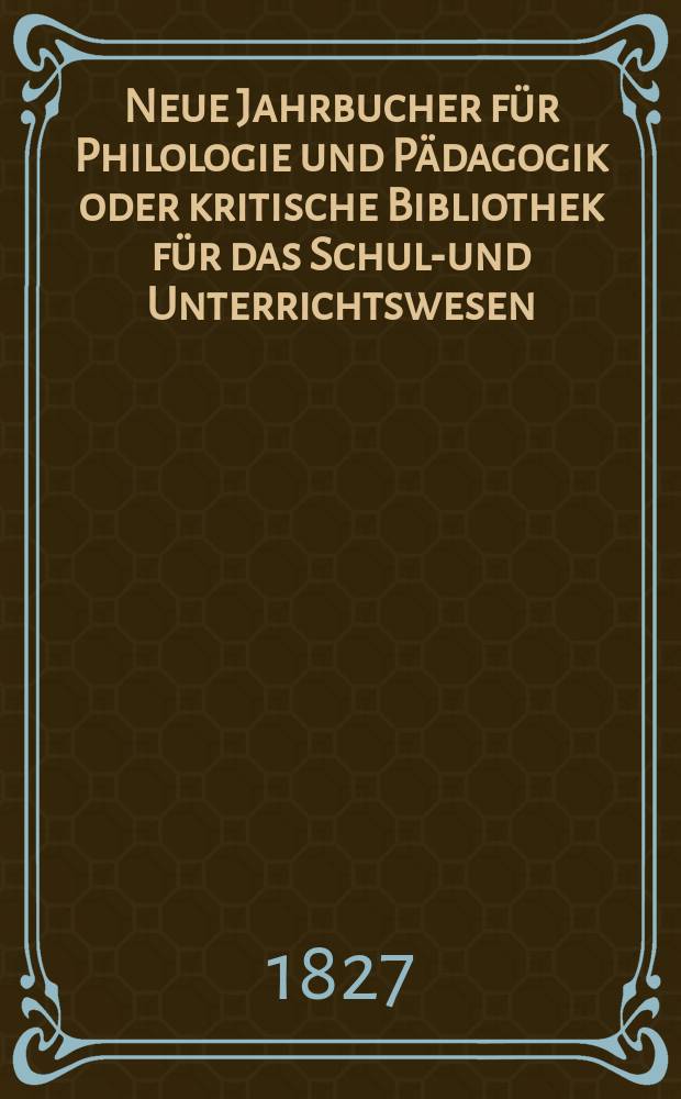 Neue Jahrbucher f&uuml;r Philologie und P&auml;dagogik oder kritische Bibliothek f&uuml;r das Schul-und Unterrichtswesen : In Verbindung mit einem Verein von Gelehrten. Jg.2 1827, Bd.3(1), H.3