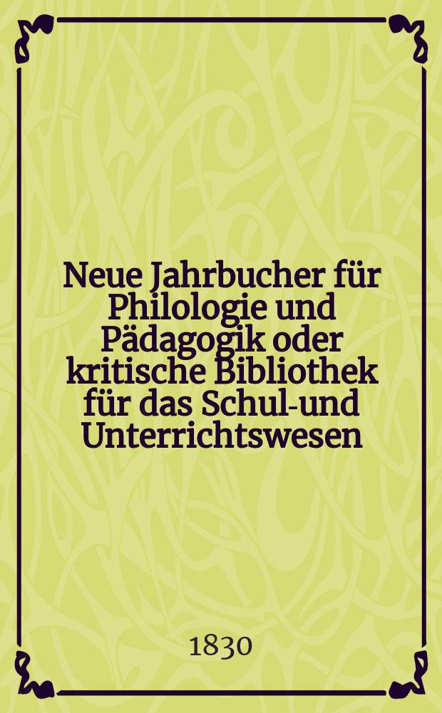 Neue Jahrbucher für Philologie und Pädagogik oder kritische Bibliothek für das Schul-und Unterrichtswesen : In Verbindung mit einem Verein von Gelehrten. Jg.5 1830, Bd.13(2), H.1