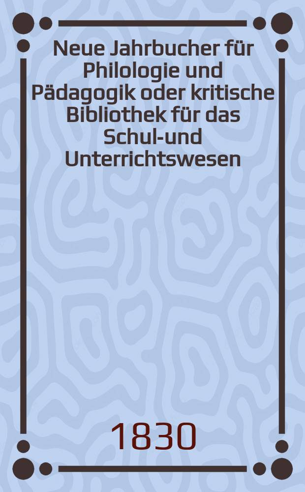 Neue Jahrbucher für Philologie und Pädagogik oder kritische Bibliothek für das Schul-und Unterrichtswesen : In Verbindung mit einem Verein von Gelehrten. Jg.5 1830, Bd.13(2), H.3