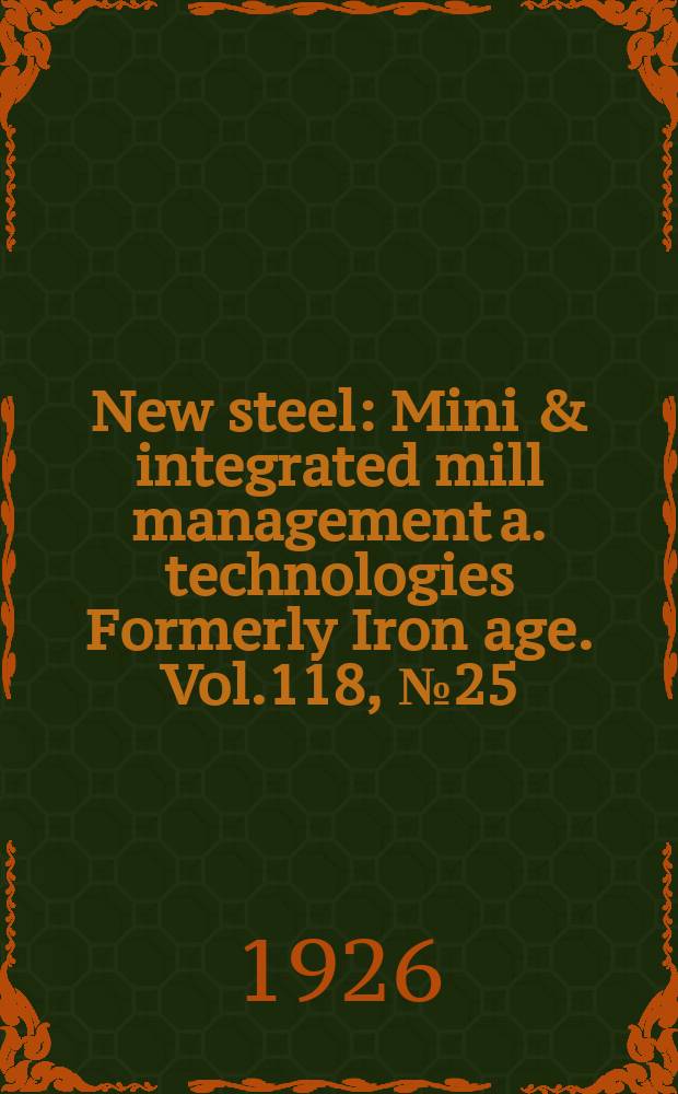 New steel : Mini & integrated mill management a. technologies [Formerly] Iron age. Vol.118, №25