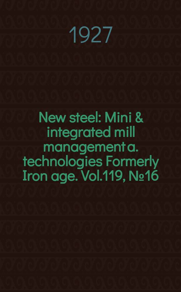New steel : Mini & integrated mill management a. technologies [Formerly] Iron age. Vol.119, №16