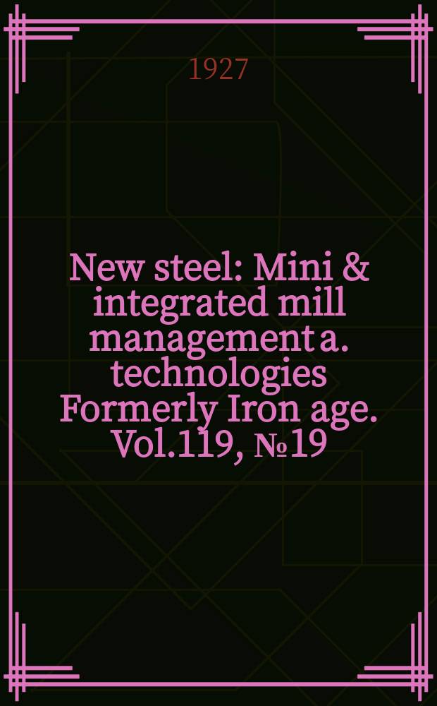 New steel : Mini & integrated mill management a. technologies [Formerly] Iron age. Vol.119, №19