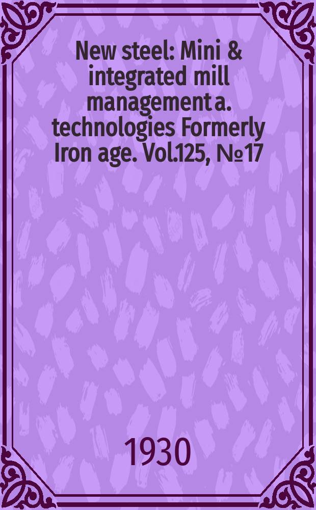 New steel : Mini & integrated mill management a. technologies [Formerly] Iron age. Vol.125, №17