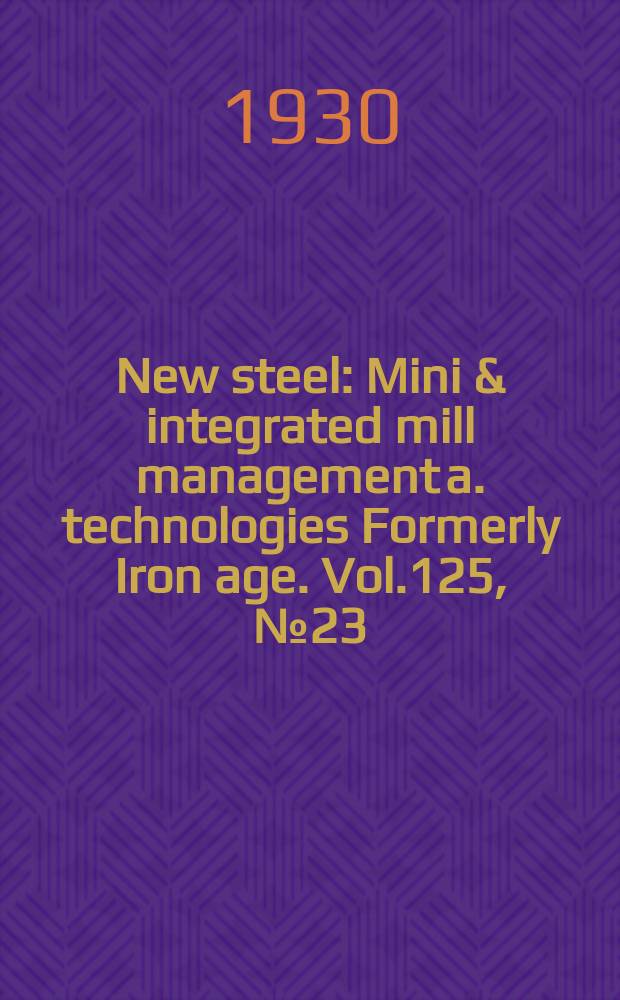 New steel : Mini & integrated mill management a. technologies [Formerly] Iron age. Vol.125, №23