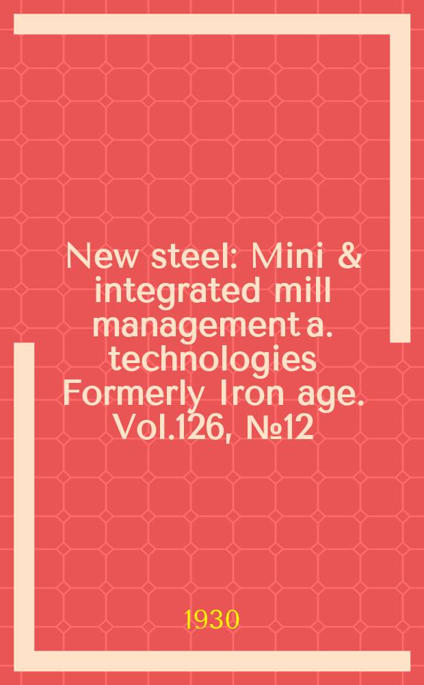 New steel : Mini & integrated mill management a. technologies [Formerly] Iron age. Vol.126, №12