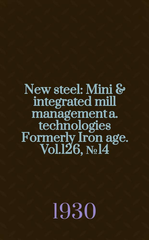 New steel : Mini & integrated mill management a. technologies [Formerly] Iron age. Vol.126, №14