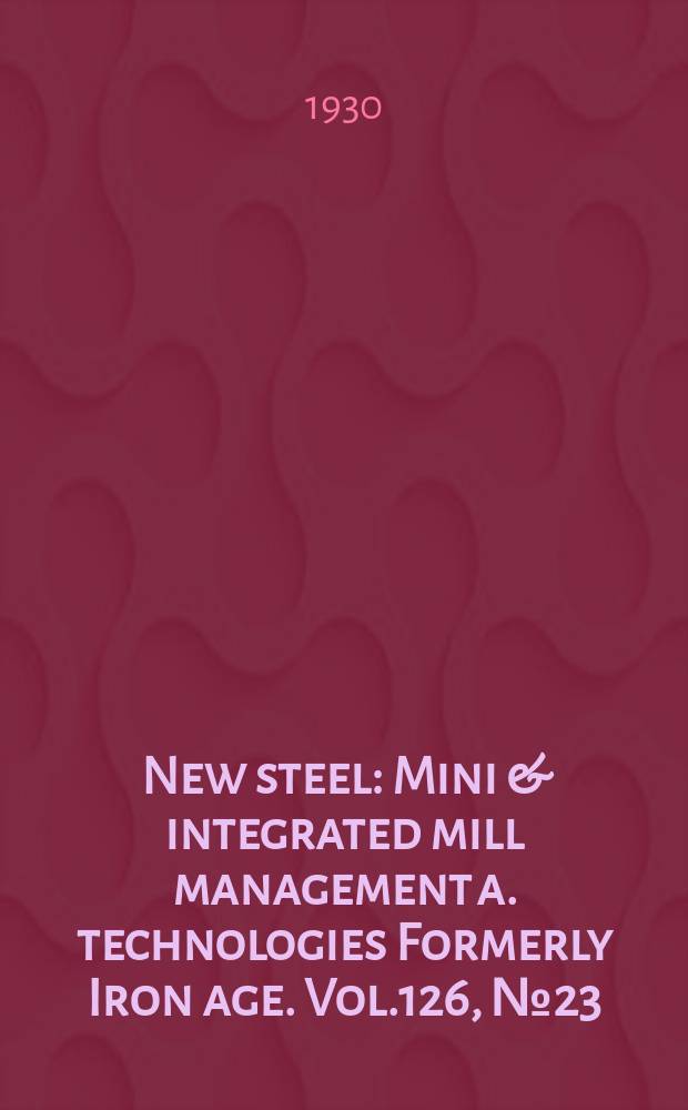 New steel : Mini & integrated mill management a. technologies [Formerly] Iron age. Vol.126, №23