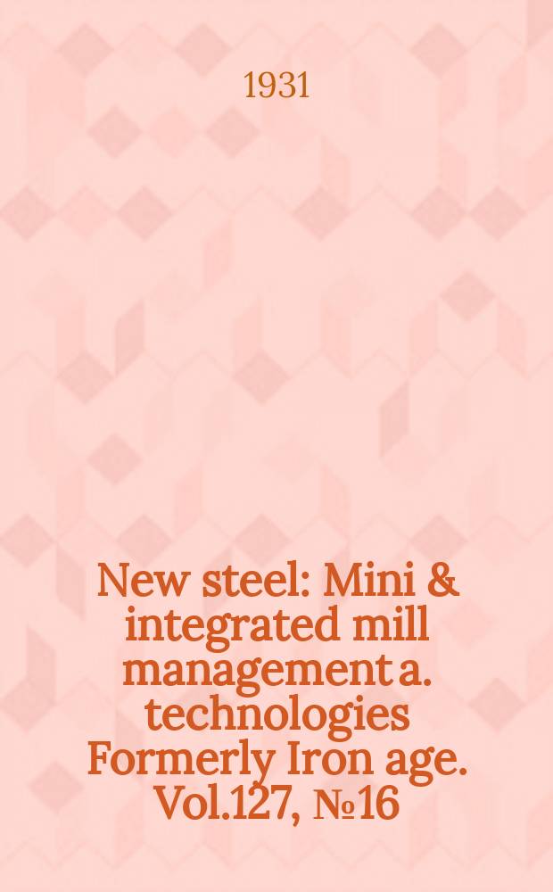 New steel : Mini & integrated mill management a. technologies [Formerly] Iron age. Vol.127, №16