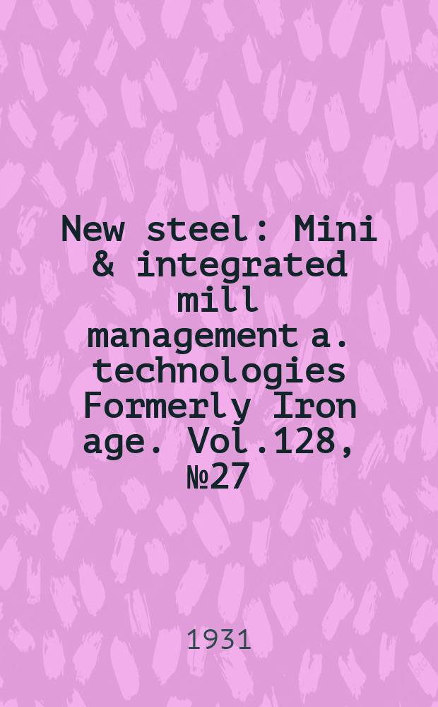 New steel : Mini & integrated mill management a. technologies [Formerly] Iron age. Vol.128, №27