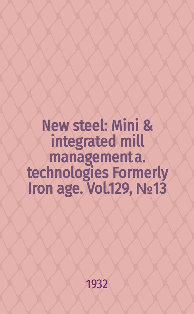 New steel : Mini & integrated mill management a. technologies [Formerly] Iron age. Vol.129, №13