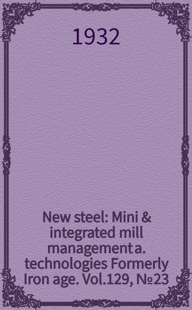 New steel : Mini & integrated mill management a. technologies [Formerly] Iron age. Vol.129, №23