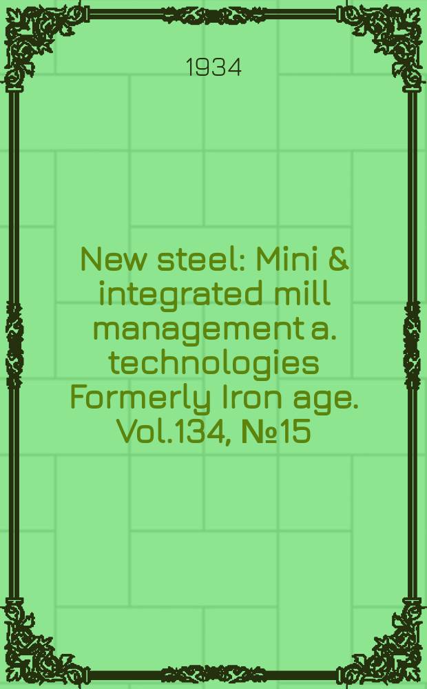 New steel : Mini & integrated mill management a. technologies [Formerly] Iron age. Vol.134, №15