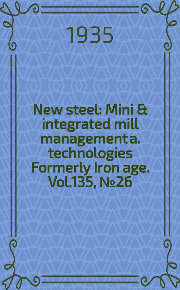 New steel : Mini & integrated mill management a. technologies [Formerly] Iron age. Vol.135, №26
