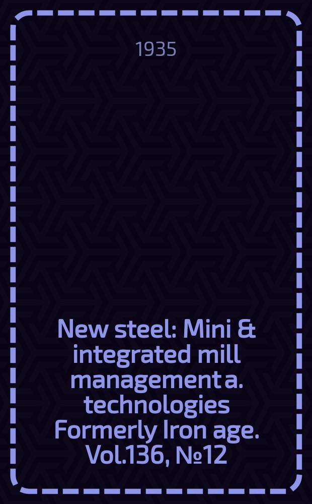 New steel : Mini & integrated mill management a. technologies [Formerly] Iron age. Vol.136, №12
