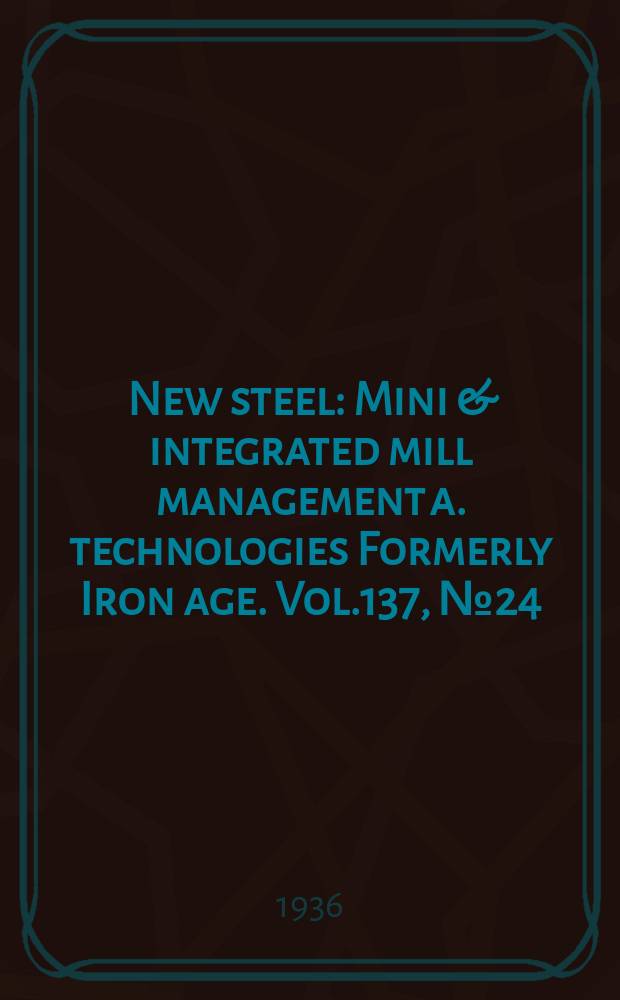New steel : Mini & integrated mill management a. technologies [Formerly] Iron age. Vol.137, №24