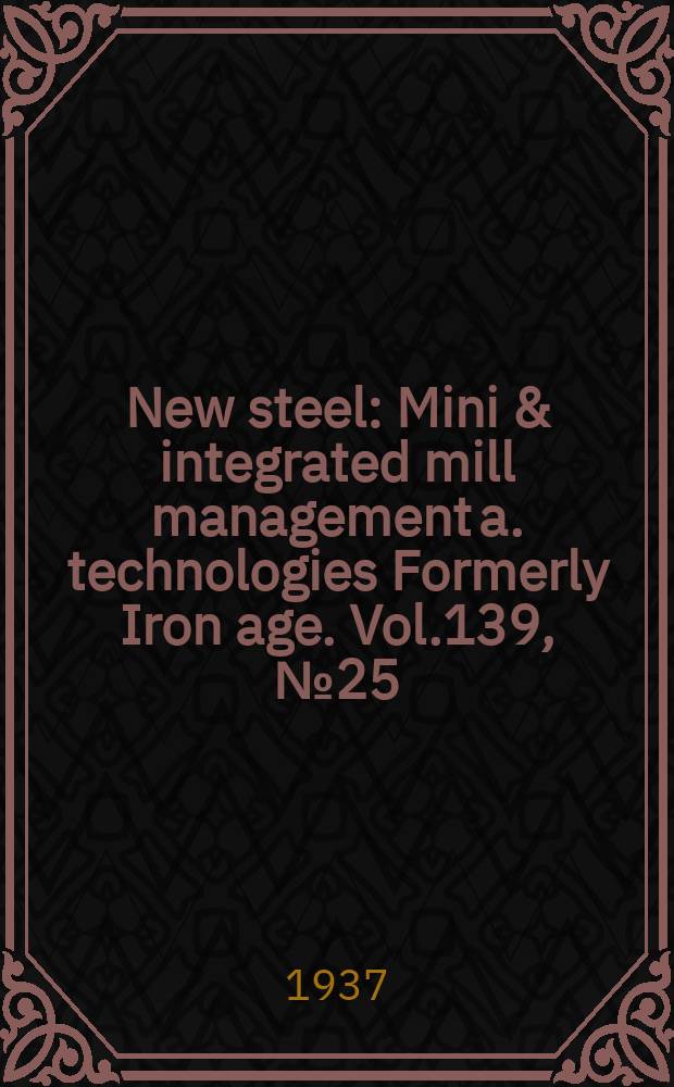 New steel : Mini & integrated mill management a. technologies [Formerly] Iron age. Vol.139, №25