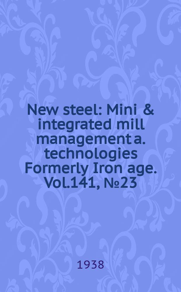 New steel : Mini & integrated mill management a. technologies [Formerly] Iron age. Vol.141, №23