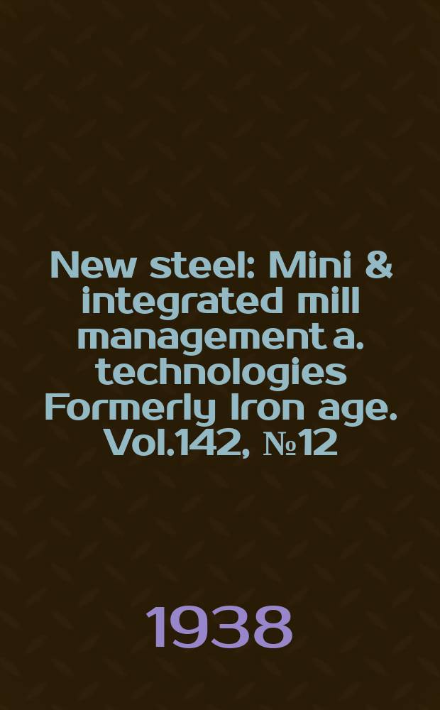 New steel : Mini & integrated mill management a. technologies [Formerly] Iron age. Vol.142, №12