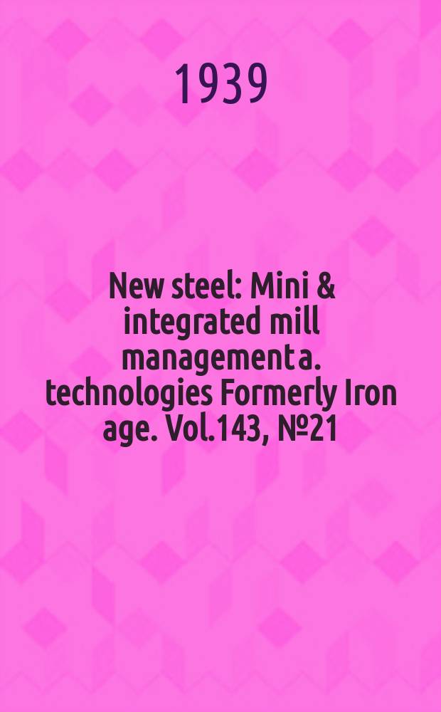 New steel : Mini & integrated mill management a. technologies [Formerly] Iron age. Vol.143, №21