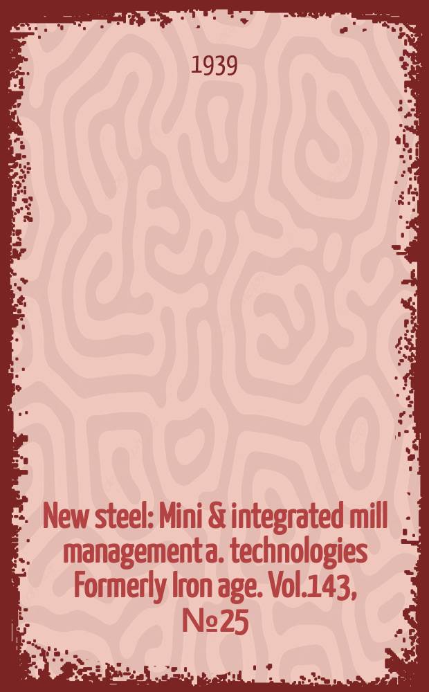 New steel : Mini & integrated mill management a. technologies [Formerly] Iron age. Vol.143, №25