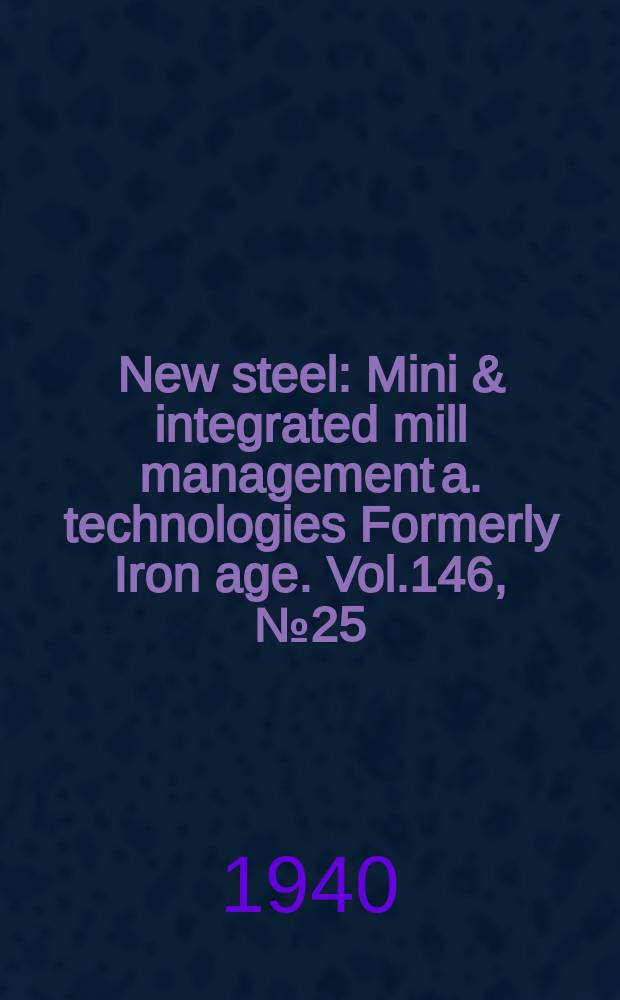 New steel : Mini & integrated mill management a. technologies [Formerly] Iron age. Vol.146, №25