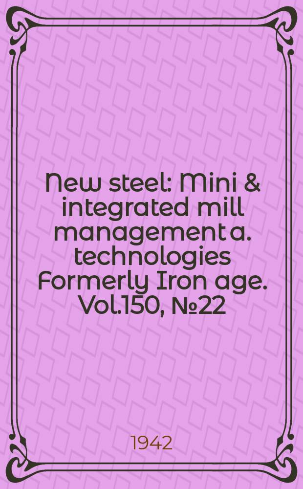 New steel : Mini & integrated mill management a. technologies [Formerly] Iron age. Vol.150, №22