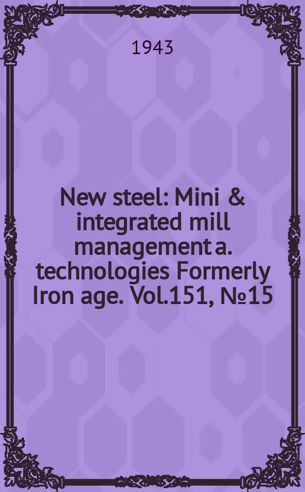 New steel : Mini & integrated mill management a. technologies [Formerly] Iron age. Vol.151, №15