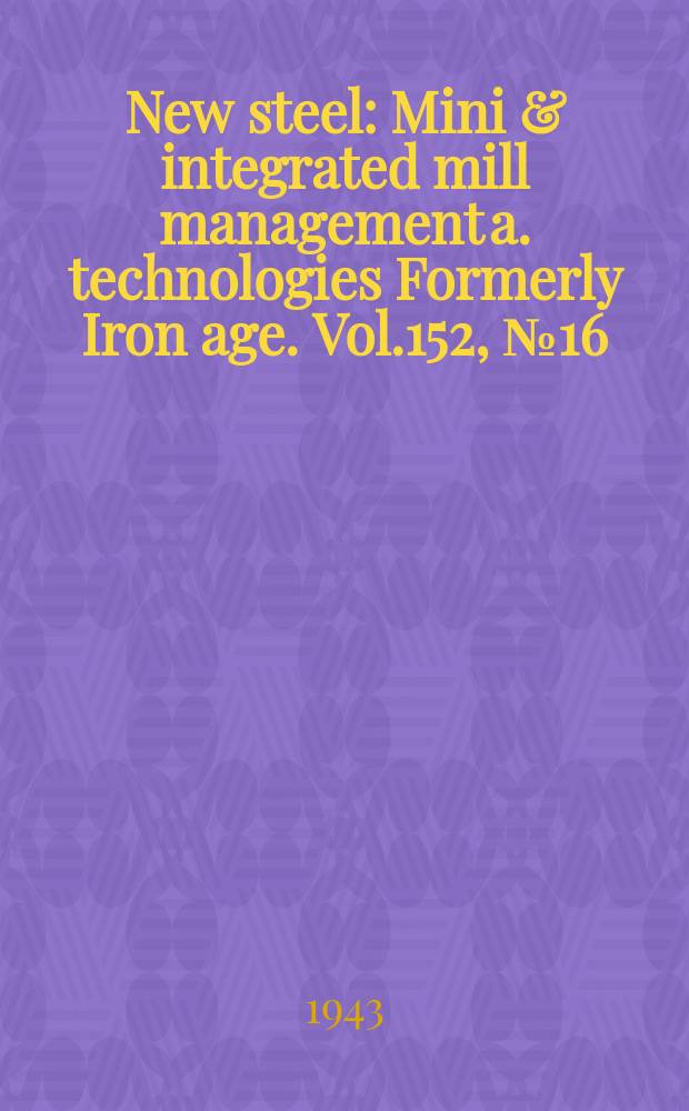 New steel : Mini & integrated mill management a. technologies [Formerly] Iron age. Vol.152, №16