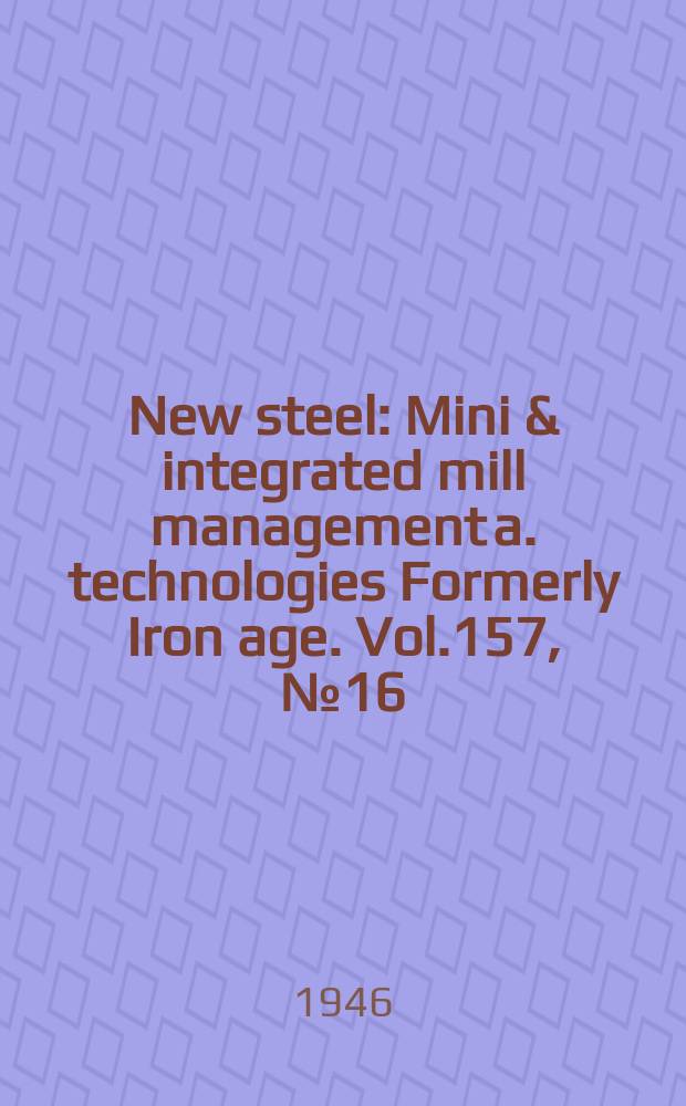 New steel : Mini & integrated mill management a. technologies [Formerly] Iron age. Vol.157, №16