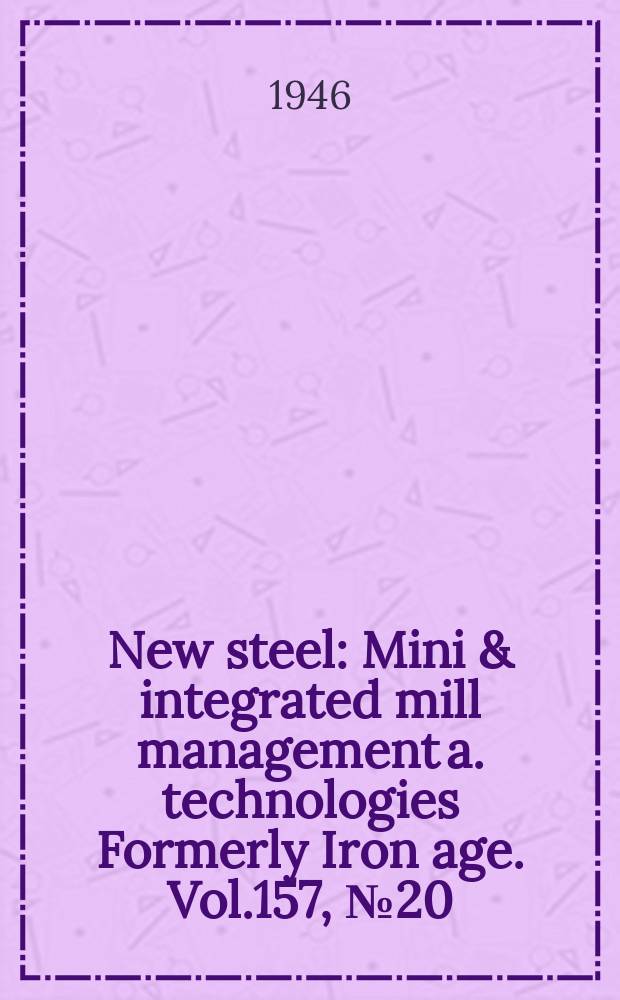 New steel : Mini & integrated mill management a. technologies [Formerly] Iron age. Vol.157, №20