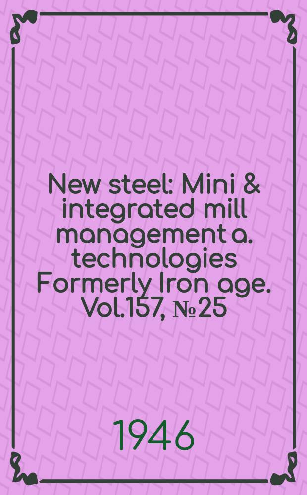 New steel : Mini & integrated mill management a. technologies [Formerly] Iron age. Vol.157, №25