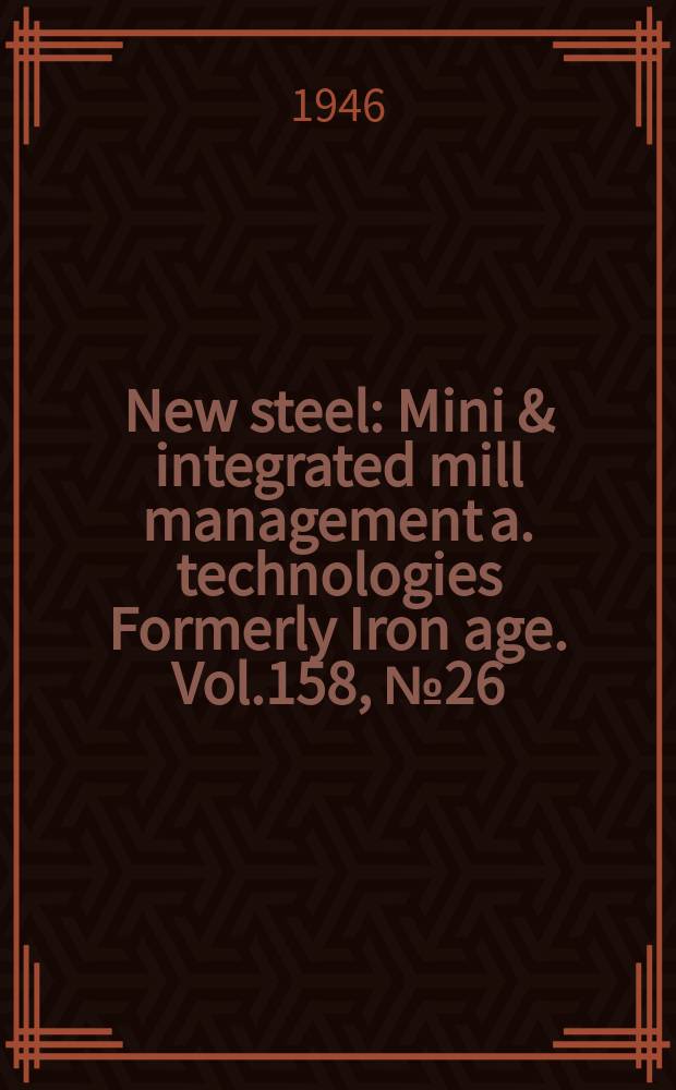 New steel : Mini & integrated mill management a. technologies [Formerly] Iron age. Vol.158, №26