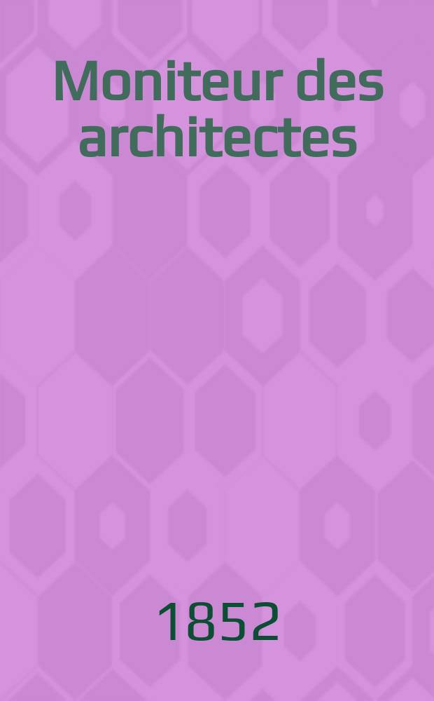 Moniteur des architectes : Recueil de maisons de ville et de campagne, édifices publics etc. Année5 1852, Vol.10