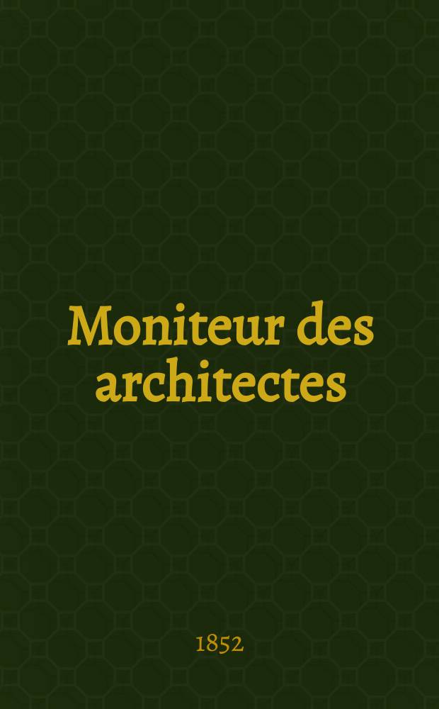Moniteur des architectes : Recueil de maisons de ville et de campagne, édifices publics etc. Année5 1852, Vol.11