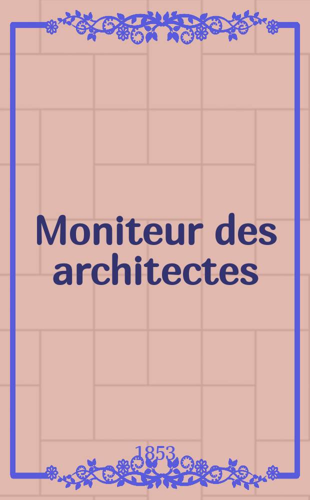 Moniteur des architectes : Recueil de maisons de ville et de campagne, édifices publics etc. Année6 1853, Vol.16