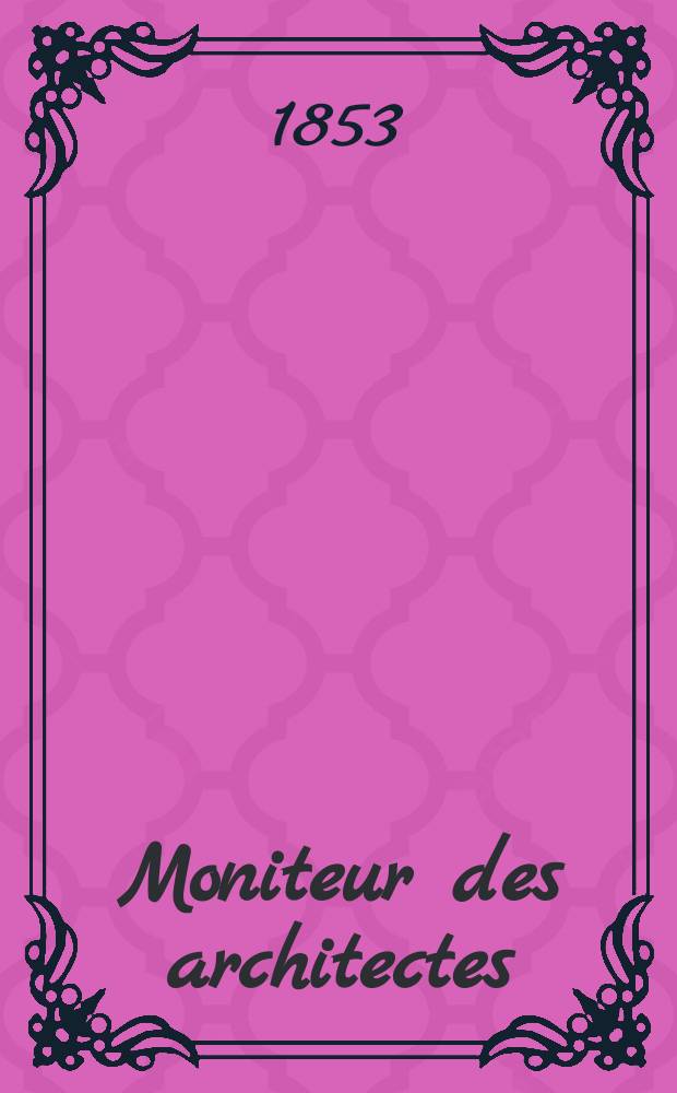 Moniteur des architectes : Recueil de maisons de ville et de campagne, édifices publics etc. Année6 1853, Vol.17