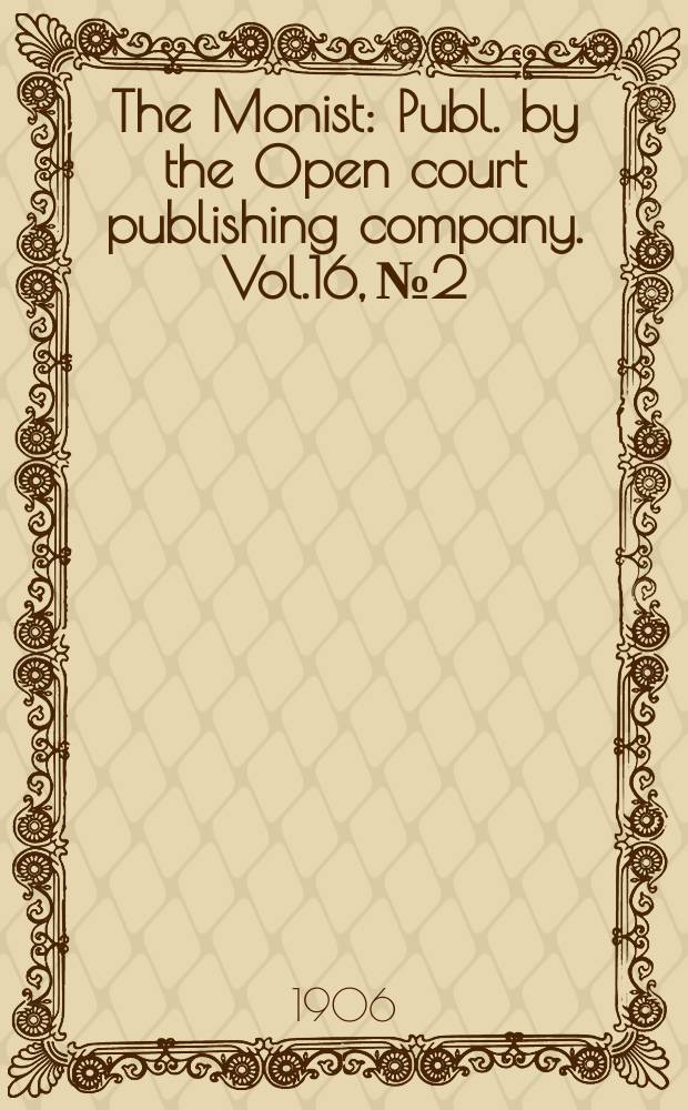The Monist : Publ. by the Open court publishing company. Vol.16, №2