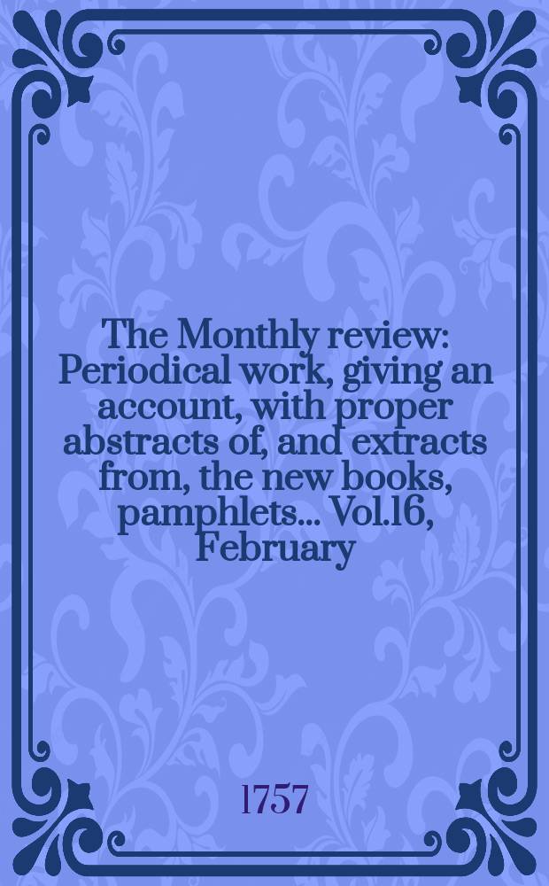 The Monthly review : Periodical work, giving an account, with proper abstracts of, and extracts from, the new books, pamphlets ... Vol.16, February