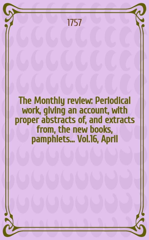 The Monthly review : Periodical work, giving an account, with proper abstracts of, and extracts from, the new books, pamphlets ... Vol.16, April