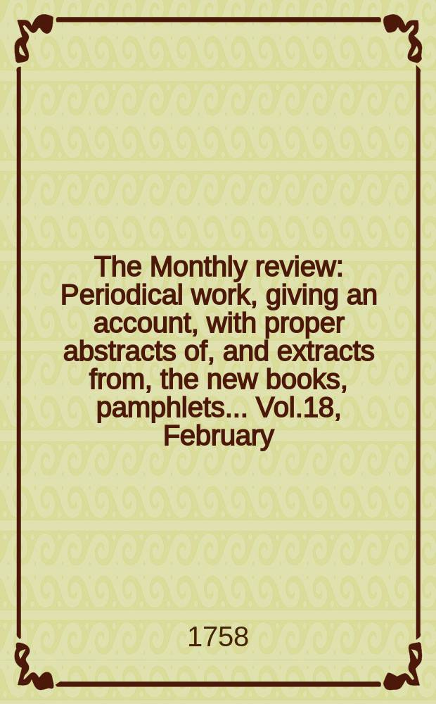 The Monthly review : Periodical work, giving an account, with proper abstracts of, and extracts from, the new books, pamphlets ... Vol.18, February
